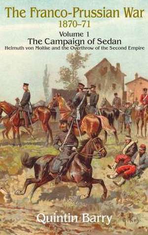 The Franco-Prussian War 1870-71, Volume 1: Helmuth Von Moltke and the Overthrow of the Second Empire de Quintin Barry