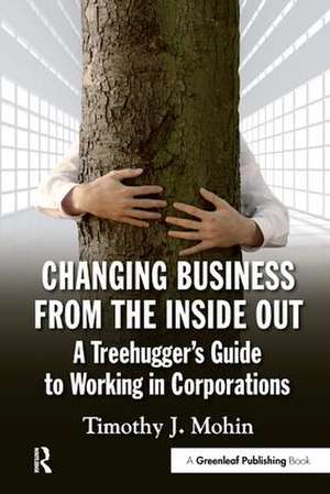 Changing Business from the Inside Out: A Treehugger’s Guide to Working in Corporations de Timothy Mohin