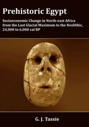 Prehistoric Egypt, Socioeconomic Transformations in North-East Africa from the Last Glacial Maximum to the Neolithic, 24.000 to 4.000 BC de G. J. Tassie