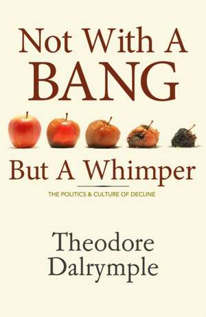 Not With a Bang But a Whimper: The Politics and Culture of Decline de Theodore Dalrymple