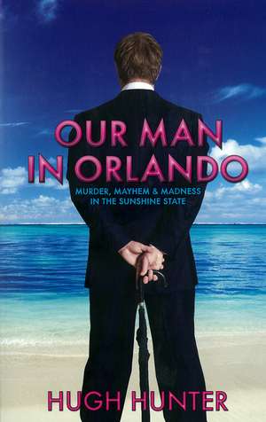 Our Man in Orlando: Murder, Mayhem and Madness in the Sunshine State de Hugh Hunter