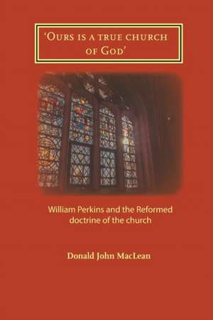 'Ours is a true church of God': William Perkins and the Reformed doctrine of the church de Donald John MacLean