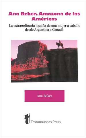 Ana Beker, Amazona de Las Amricas - La Extraordinaria Hazaa de Una Mujer a Caballo Desde Argentina a Canad de Ana Beker