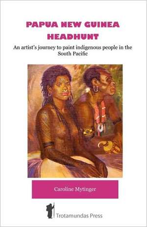 Papua New Guinea Headhunt - An Artist's Journey to Paint Indigenous People in the South Pacific de Caroline Mytinger