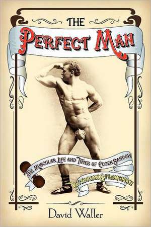 The Perfect Man: The Muscular Life and Times of Eugen Sandow, Victorian Strongman de David Waller