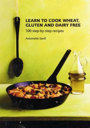 Learn to Cook Wheat, Gluten and Dairy Free de Antoinette Savill