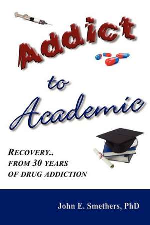 Addict to Academic: Recovery from 30 Years of Drug Addiction de John E Smethers