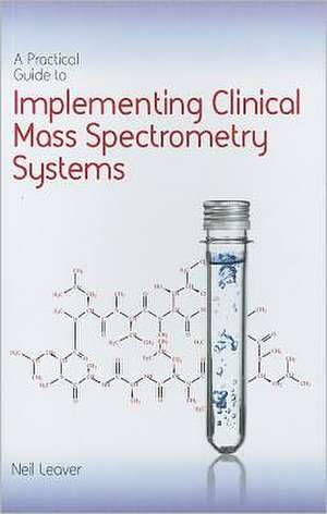 A Practical Guide to Implementing Clinical Mass Spectrometry Systems de Neil Leaver