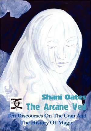 The Arcane Veil: Ten Discourses on The Craft and The History of Magic de Shani Oates