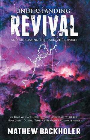 Understanding Revival and Addressing the Issues It Provokes So That We Can Intelligently Cooperate with the Holy Spirit During Times of Revivals de Mathew John Backholer