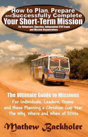 How to Plan, Prepare and Successfully Complete Your Short-Term Mission - For Volunteers, Churches, Independent STM Teams and Mission Organisations. de Mathew Backholer