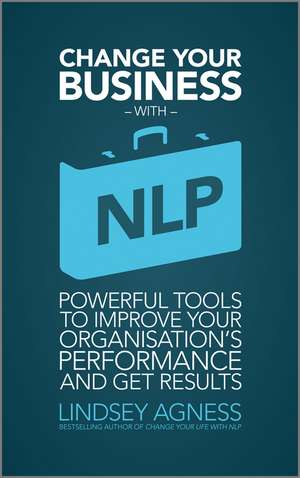 Change Your Busines with NLP – Powerful Tools to Improve Your Organization′s Performance and Get Results de L Agness