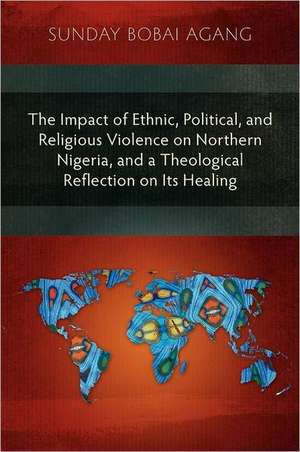 The Impact of Ethnic, Political, and Religious Violence on Northern Nigeria, and a Theological Reflection on Its Healing de Sunday Bobai Agang