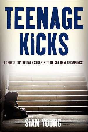 Teenage Kicks - A True Story of Dark Streets to Bright New Beginnings de Sian Young