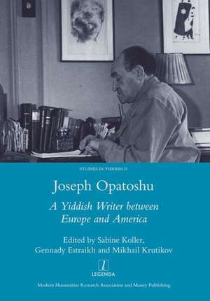 Joseph Opatoshu: A Yiddish Writer Between Europe and America de Sabine Koller