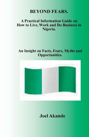 Beyond Fears: A Practical Information Guide on How to Live, Work and Do Business in Nigeria. de Joel Olusola Akande