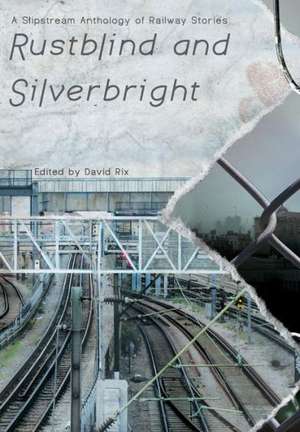 Rustblind and Silverbright - A Slipstream Anthology of Railway Stories de David Rix