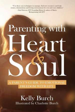 Parenting with Heart & Soul: A Parent's Guide to Emotional Freedom with Eft de Kelly Burch