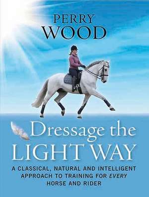 Dressage the Light Way: A Classical, Natural and Intelligent Approach to Training for Every Horse and Rider de Perry Wood