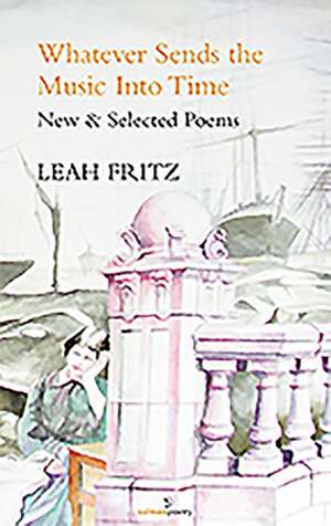 Whatever Sends the Music Into Time: New & Selected Poems de Leah Fritz