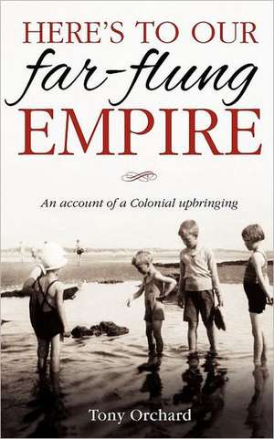 Here's to Our Far-Flung Empire: An Account of a Colonial Upbringing de Tony Orchard