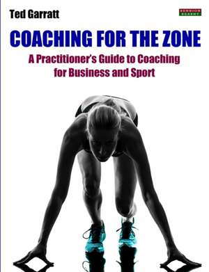 Coaching for the Zone: A Practitioner's Guide to Coaching for Business and Sport de Ted Garratt