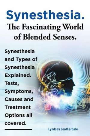 Synesthesia. the Fascinating World of Blended Senses. Synesthesia and Types of Synesthesia Explained. Tests, Symptoms, Causes and Treatment Options Al de Lyndsay Leatherdale