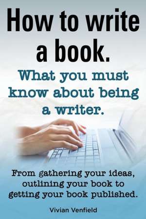 How to Write a Book or How to Write a Novel. Writing a Book Made Easy. What You Must Know about Being a Writer. from Gathering Your Ideas to Publishin de Vivian Venfield