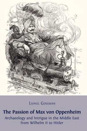 The Passion of Max Von Oppenheim: Archaeology and Intrigue in the Middle East from Wilhelm II to Hitler de Lionel Gossman