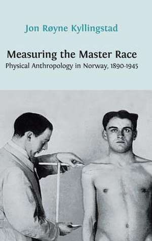 Measuring the Master Race: Physical Anthropology in Norway 1890-1945 de Jon Royne Kyllingstad