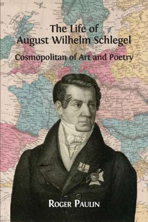 August Wilhelm Schlegel, Cosmopolitan of Art and Poetry de Roger Paulin