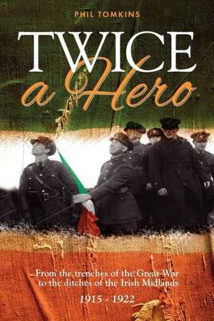 Twice a Hero: From the Trenches of the Great War to the Ditches of the Irish Midlands 1915 - 1922 de Phil Tomkins