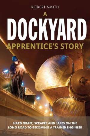 A Dockyard Apprentice's Story: Hard Graft, Scrapes and Japes on the Long Road to Becoming a Trained Engineer de Smith, MR Robert