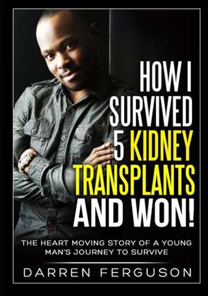 How I Survived 5 Kidney Transplants and Won! - The Heart Moving Story of a Young Man's Journey to Survive de Darren Ferguson