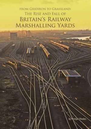 From Gridiron to Grassland: The Rise and Fall of Britain's Railway Marshalling Yards de Michael Rhodes