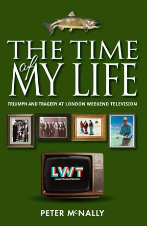 The Time of My Life: Triumph and Tragedy at London Weekend Television de Peter McNally