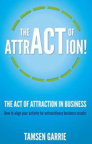 The Act of Attraction in Business - How to Align Your Activity for Extraordinary Business Results de Tamsen Garrie