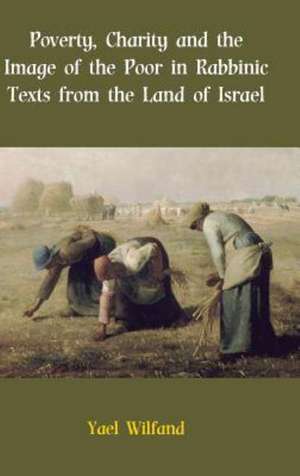 Poverty, Charity and the Image of the Poor in Rabbinic Texts from the Land of Israel de Yael Wilfand