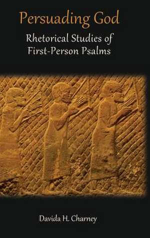 Persuading God: Rhetorical Studies of First-Person Psalms de Davida H. Charney