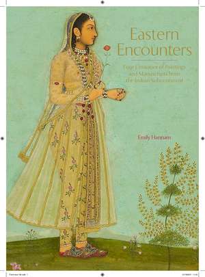 Eastern Encounters: Four Centuries of Paintings and Manuscripts from the Indian Subcontinent de Emily Hannam