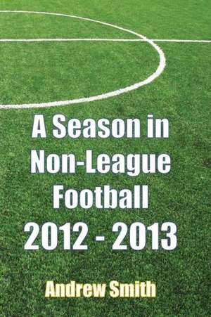 A Season in Non-League Football 2012-2013 de Andrew Smith