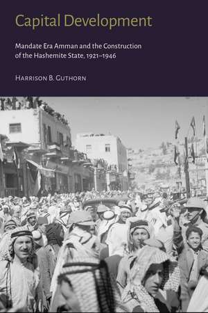 Capital Development: Mandate Era Amman and the Construction of the Hashemite State (1921–1946) de Harrison B. Guthorn