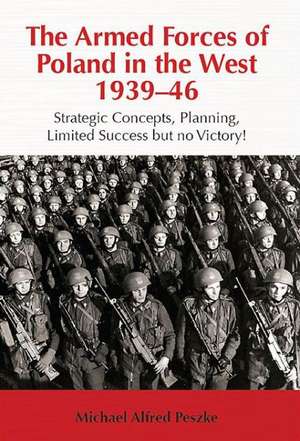 The Armed Forces of Poland in the West 1939-46: Strategic Concepts, Planning, Limited Success But No Victory! de Michael Alfred Peszke