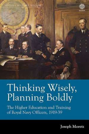 Thinking Wisely, Planning Boldly: The Higher Education and Training of Royal Navy Officers, 1919-39 de Joseph Moretz