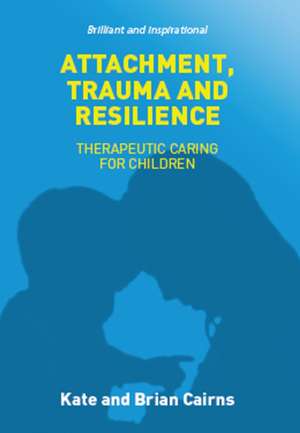 Attachment, Trauma and Resilience: Therapeutic Caring for Children de Kate Cairns