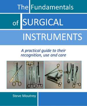 Fundamentals of Surgical Instruments: A Practical Guide to their Recognition, Use & Care de Steve Moutrey