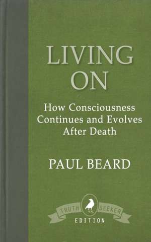 Living on: How Consciousness Continues and Evolves After Death de Paul Beard