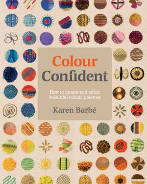 Colour Confident Stitching: How to Create Beautiful Colour Palettes de Karen Barbé