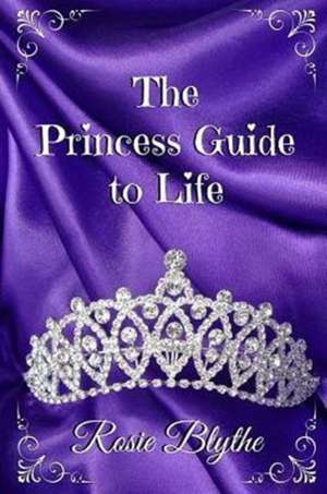 The Princess Guide to Life de Rosie Blythe