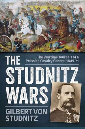 The Studnitz Wars: The Wartime Journals of a Prussian Cavalry General 1849 71 de Gilbert von Studnitz